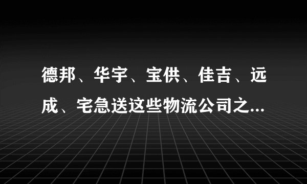 德邦、华宇、宝供、佳吉、远成、宅急送这些物流公司之间都有什么优势和缺点