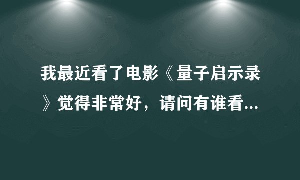 我最近看了电影《量子启示录》觉得非常好，请问有谁看过没有，交流一下，随便向你们推荐一下，个人意见:）