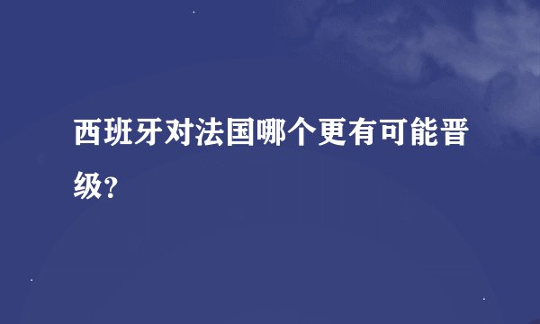 西班牙对法国哪个更有可能晋级？
