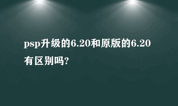 psp升级的6.20和原版的6.20有区别吗?