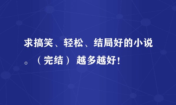 求搞笑、轻松、结局好的小说。（完结） 越多越好！