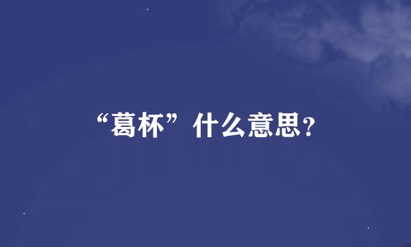 “葛杯”什么意思？