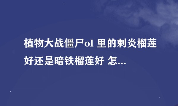 植物大战僵尸ol 里的刺炎榴莲好还是暗铁榴莲好 怎样最省钱 这是我的号 我应该卖谁 练谁请说清楚 谢谢