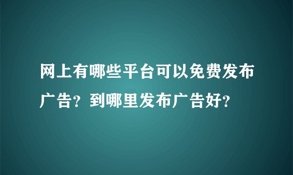 网上有哪些平台可以免费发布广告？到哪里发布广告好？