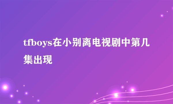 tfboys在小别离电视剧中第几集出现