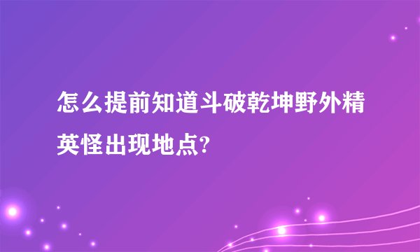 怎么提前知道斗破乾坤野外精英怪出现地点?