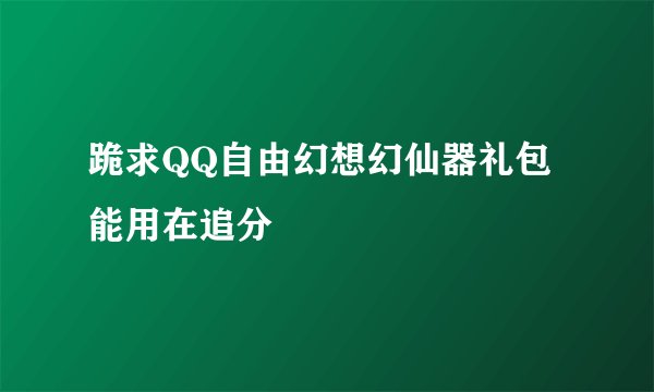 跪求QQ自由幻想幻仙器礼包能用在追分