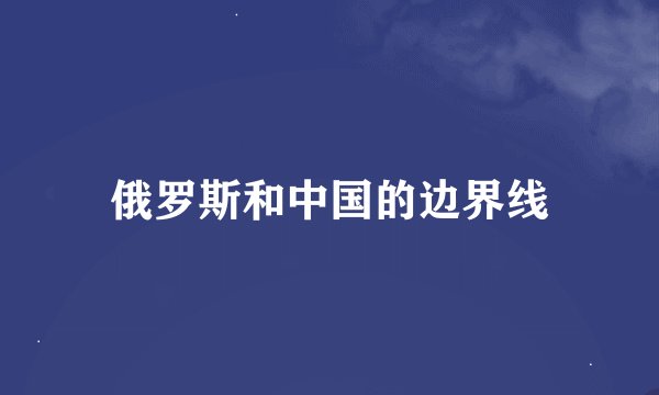 俄罗斯和中国的边界线