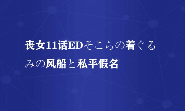 丧女11话EDそこらの着ぐるみの风船と私平假名