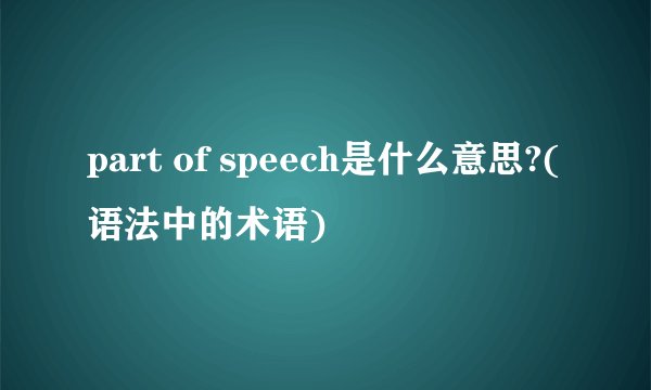 part of speech是什么意思?(语法中的术语)