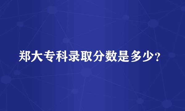 郑大专科录取分数是多少？