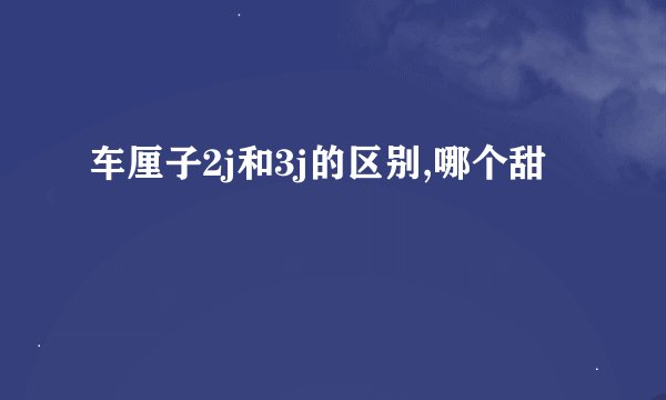 车厘子2j和3j的区别,哪个甜