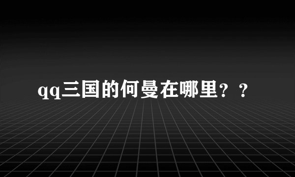 qq三国的何曼在哪里？？