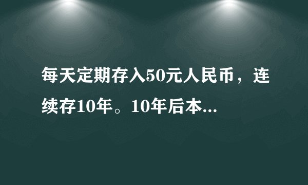 每天定期存入50元人民币，连续存10年。10年后本金和利息是多少。