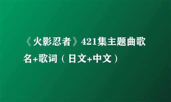 《火影忍者》421集主题曲歌名+歌词（日文+中文）