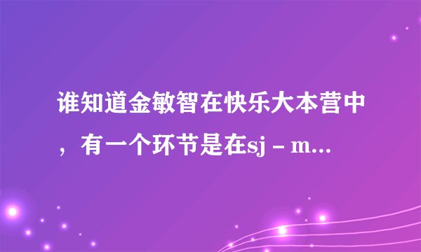 谁知道金敏智在快乐大本营中，有一个环节是在sj－m面前唱歌的，请问那首歌的名字是？？