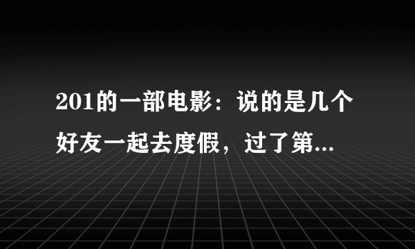 201的一部电影：说的是几个好友一起去度假，过了第一天晚上发生了很多事，但是都记不清楚了，于是就一起去