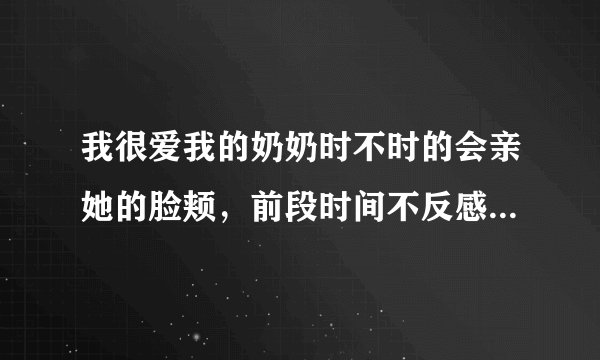 我很爱我的奶奶时不时的会亲她的脸颊，前段时间不反感还笑眯眯的，可是最近她总说我脏别亲我这是为什么