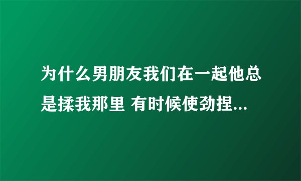 为什么男朋友我们在一起他总是揉我那里 有时候使劲捏 在大街上人少也会 我很怕别人看见怎么办？