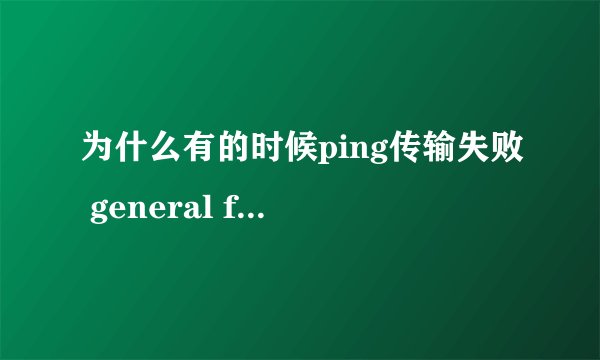 为什么有的时候ping传输失败 general failure,连续掉5、6次我的游戏什么的都掉了。