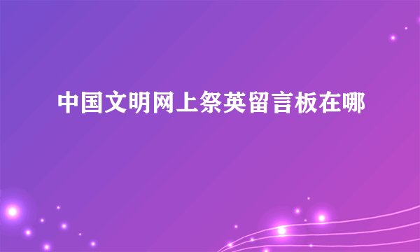 中国文明网上祭英留言板在哪