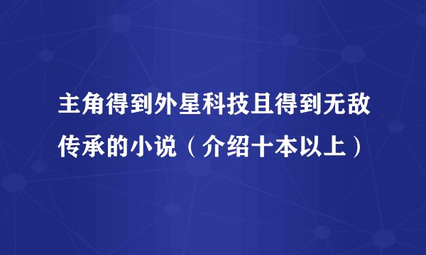 主角得到外星科技且得到无敌传承的小说（介绍十本以上）