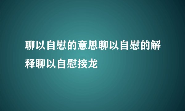聊以自慰的意思聊以自慰的解释聊以自慰接龙