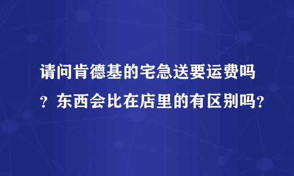 请问肯德基的宅急送要运费吗？东西会比在店里的有区别吗？