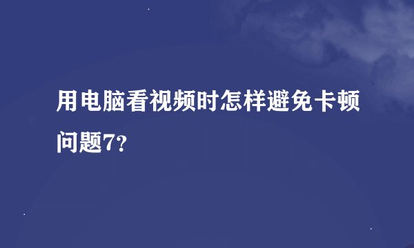用电脑看视频时怎样避免卡顿问题7？