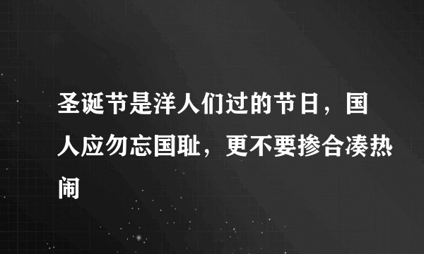 圣诞节是洋人们过的节日，国人应勿忘国耻，更不要掺合凑热闹