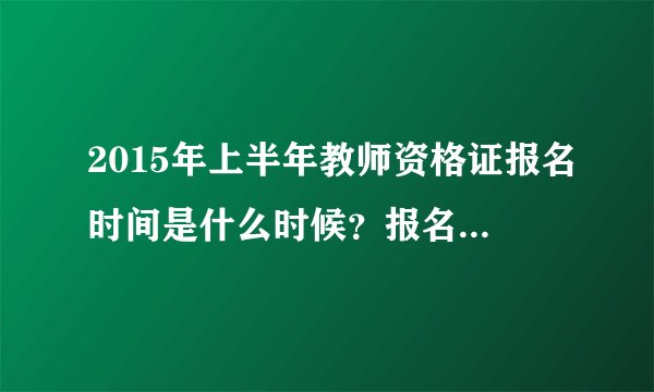 2015年上半年教师资格证报名时间是什么时候？报名入口在哪儿