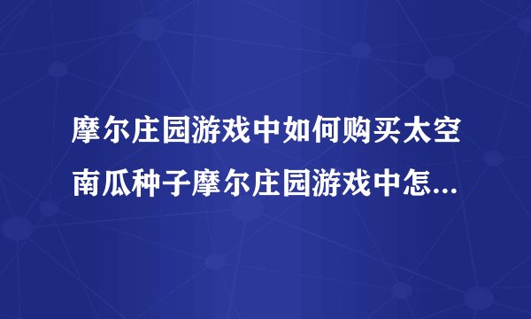 摩尔庄园游戏中如何购买太空南瓜种子摩尔庄园游戏中怎么购买太空南瓜种子