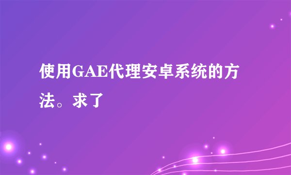 使用GAE代理安卓系统的方法。求了