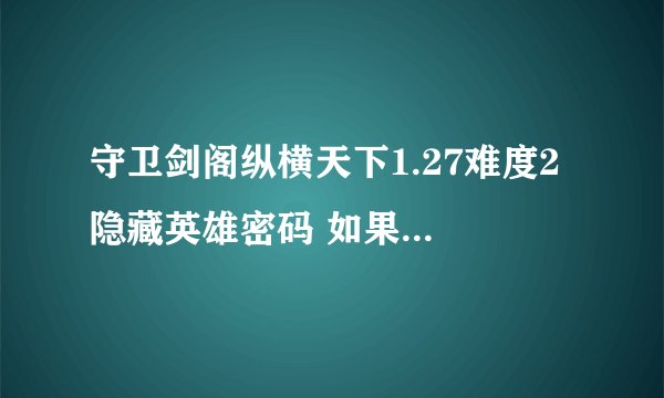 守卫剑阁纵横天下1.27难度2 隐藏英雄密码 如果没有那哪个英雄最牛 一些能用的密码也说一下