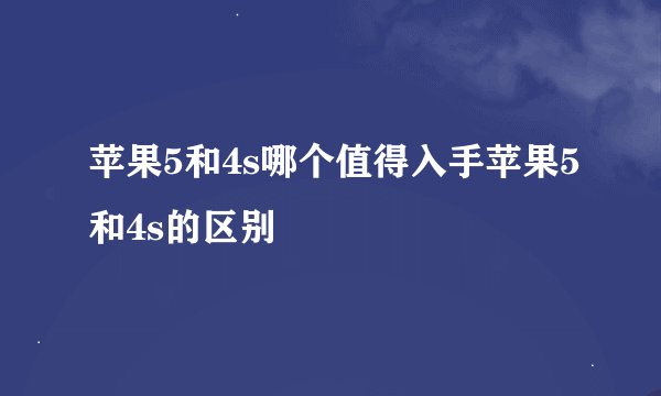 苹果5和4s哪个值得入手苹果5和4s的区别