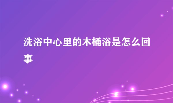 洗浴中心里的木桶浴是怎么回事