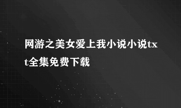 网游之美女爱上我小说小说txt全集免费下载