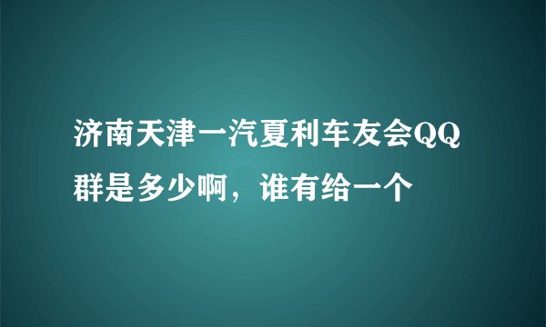 济南天津一汽夏利车友会QQ群是多少啊，谁有给一个