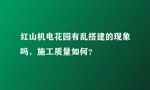 红山机电花园有乱搭建的现象吗，施工质量如何？