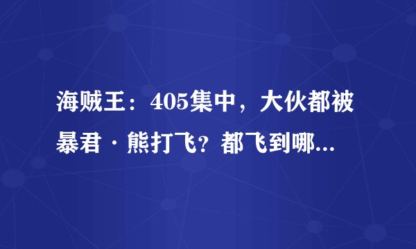 海贼王：405集中，大伙都被暴君·熊打飞？都飞到哪去了？大概什么时候才会集合回一起？