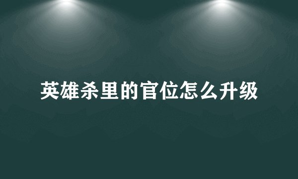 英雄杀里的官位怎么升级