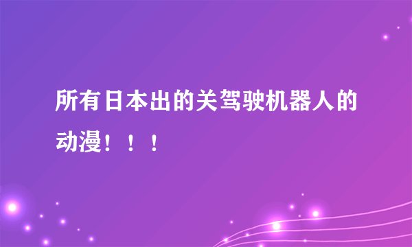 所有日本出的关驾驶机器人的动漫！！！