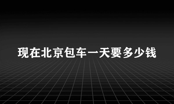 现在北京包车一天要多少钱