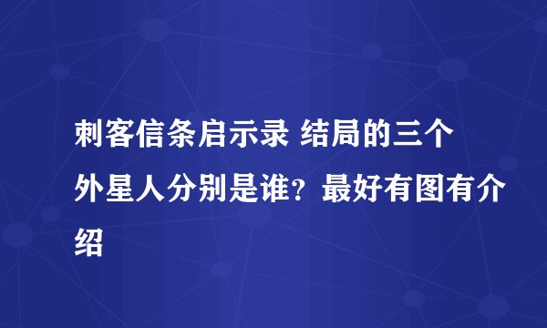刺客信条启示录 结局的三个外星人分别是谁？最好有图有介绍