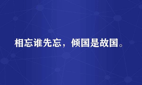 相忘谁先忘，倾国是故国。