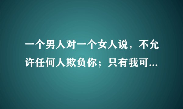 一个男人对一个女人说，不允许任何人欺负你；只有我可以欺负你；是什么意思