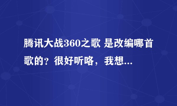 腾讯大战360之歌 是改编哪首歌的？很好听咯，我想听听原歌是什么。