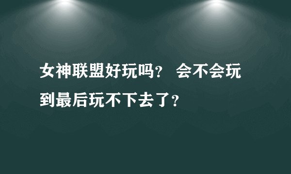 女神联盟好玩吗？ 会不会玩到最后玩不下去了？