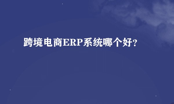 跨境电商ERP系统哪个好？