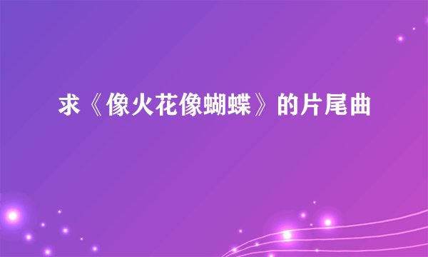 求《像火花像蝴蝶》的片尾曲